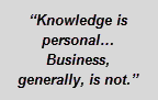 Text Box: “Knowledge is personal…  Business, generally, is not.”